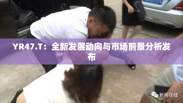 YR47.T：全新发展动向与市场前景分析发布