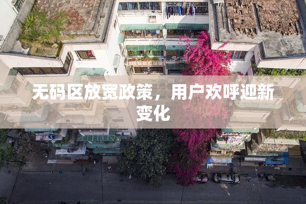 无码区放宽政策，用户欢呼迎新变化