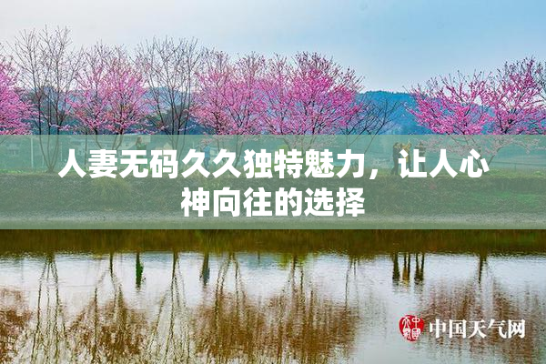 人妻无码久久独特魅力，让人心神向往的选择