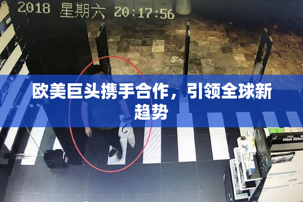 欧美巨头携手合作，引领全球新趋势