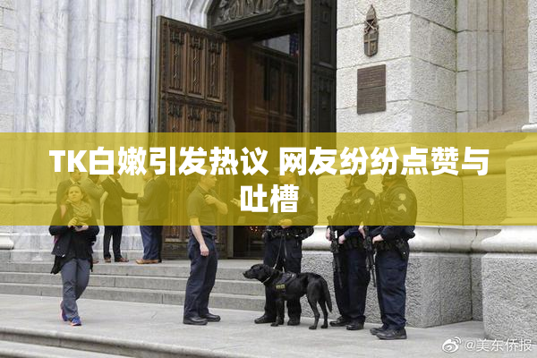 TK白嫩引发热议 网友纷纷点赞与吐槽