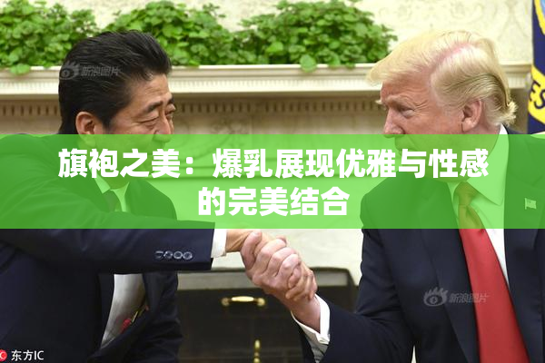 旗袍之美：爆乳展现优雅与性感的完美结合
