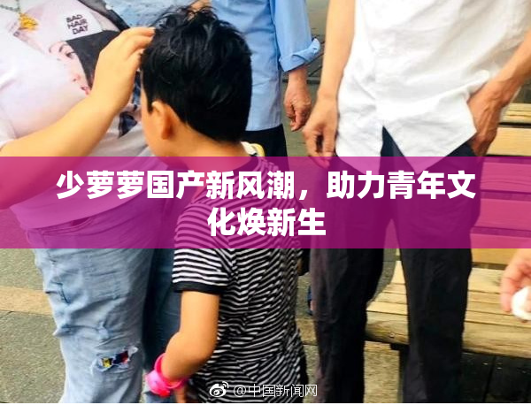 少萝萝国产新风潮，助力青年文化焕新生