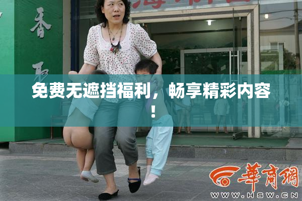 免费无遮挡福利，畅享精彩内容！