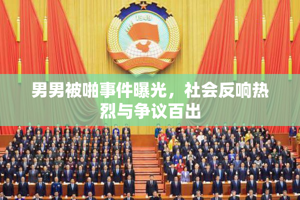 男男被啪事件曝光，社会反响热烈与争议百出