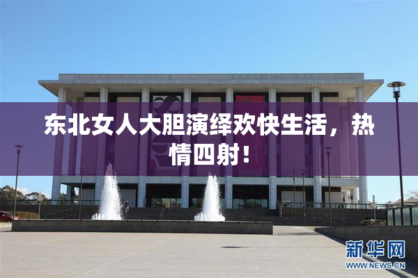 东北女人大胆演绎欢快生活，热情四射！