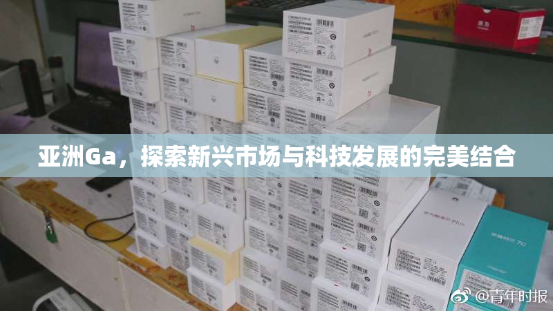 亚洲Ga，探索新兴市场与科技发展的完美结合