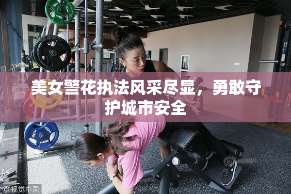 美女警花执法风采尽显，勇敢守护城市安全