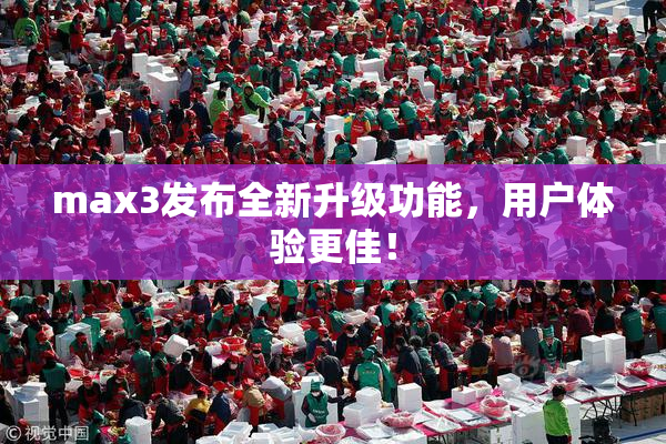 max3发布全新升级功能，用户体验更佳！
