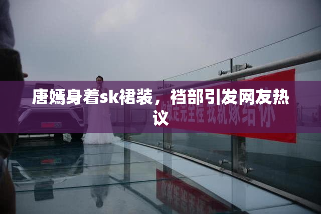 唐嫣身着sk裙装，裆部引发网友热议