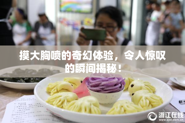 摸大胸喷的奇幻体验，令人惊叹的瞬间揭秘！