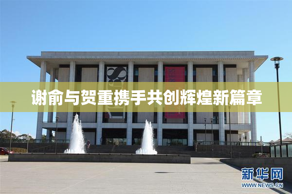 谢俞与贺重携手共创辉煌新篇章