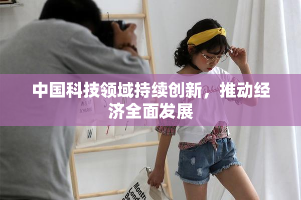 中国科技领域持续创新，推动经济全面发展