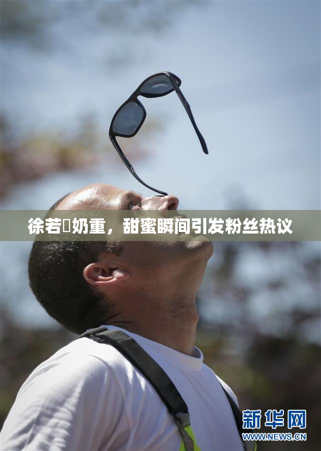 徐若瑄奶重，甜蜜瞬间引发粉丝热议