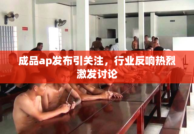 成品ap发布引关注，行业反响热烈激发讨论