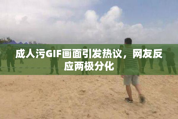 成人污GIF画面引发热议，网友反应两极分化