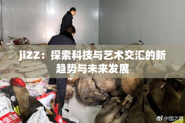 jiZZ：探索科技与艺术交汇的新趋势与未来发展