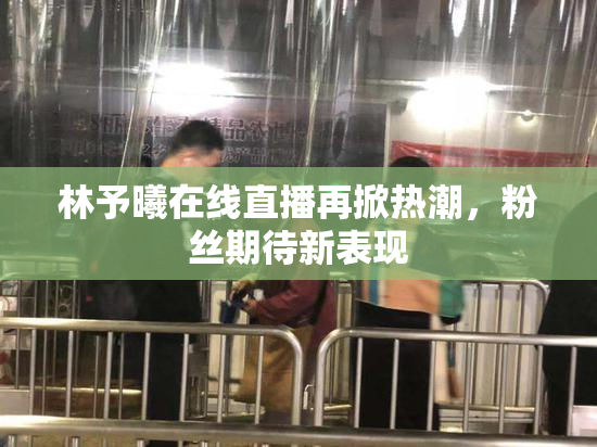 林予曦在线直播再掀热潮，粉丝期待新表现