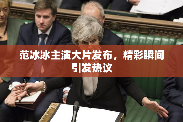 范冰冰主演大片发布，精彩瞬间引发热议