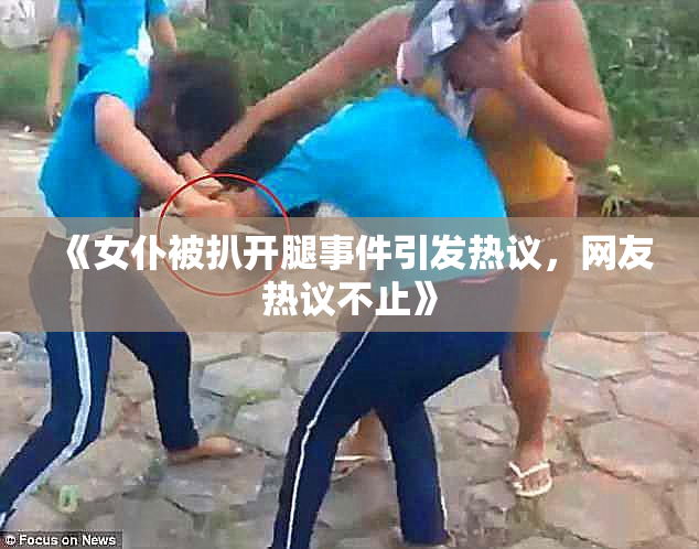 《女仆被扒开腿事件引发热议，网友热议不止》