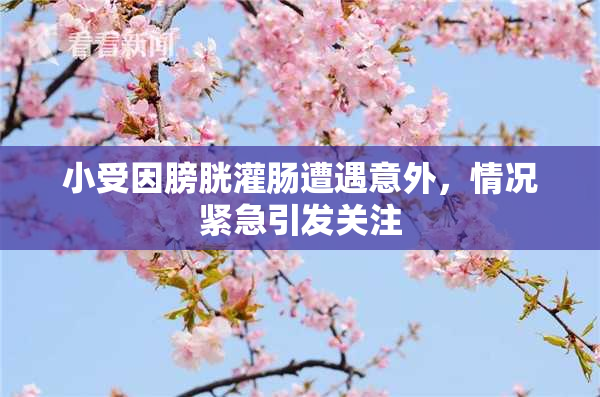 小受因膀胱灌肠遭遇意外，情况紧急引发关注