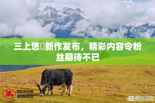三上悠亜新作发布，精彩内容令粉丝期待不已