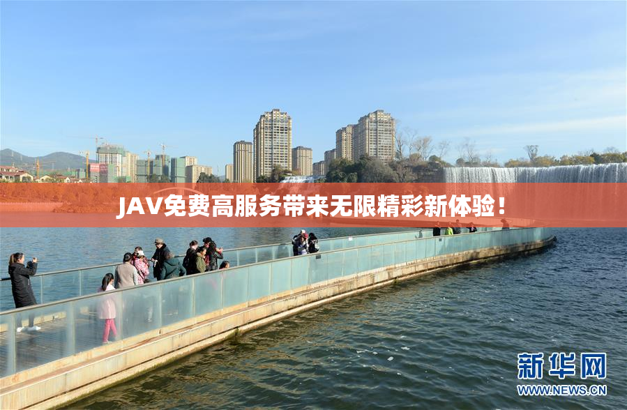 JAV免费高服务带来无限精彩新体验！