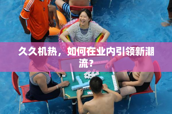 久久机热，如何在业内引领新潮流？