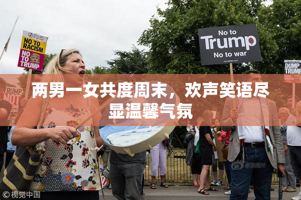 两男一女共度周末，欢声笑语尽显温馨气氛