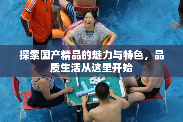 探索国产精品的魅力与特色，品质生活从这里开始