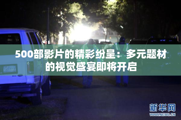 500部影片的精彩纷呈：多元题材的视觉盛宴即将开启