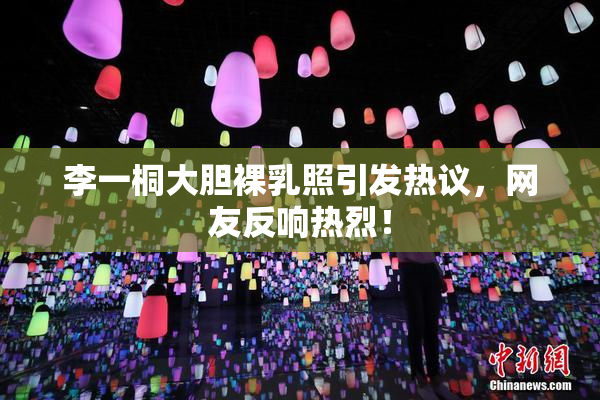 李一桐大胆裸乳照引发热议，网友反响热烈！