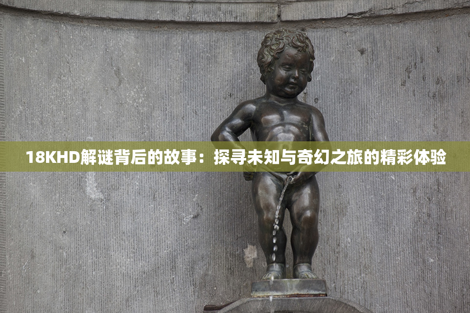 18KHD解谜背后的故事：探寻未知与奇幻之旅的精彩体验