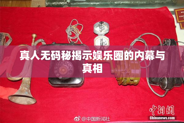 真人无码秘揭示娱乐圈的内幕与真相