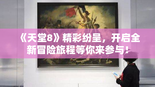《天堂8》精彩纷呈，开启全新冒险旅程等你来参与！
