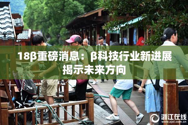 18β重磅消息：β科技行业新进展揭示未来方向