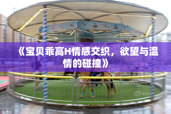 《宝贝乖高H情感交织，欲望与温情的碰撞》