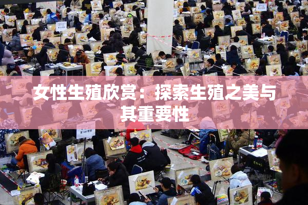 女性生殖欣赏：探索生殖之美与其重要性