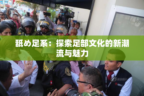 舐め足系：探索足部文化的新潮流与魅力