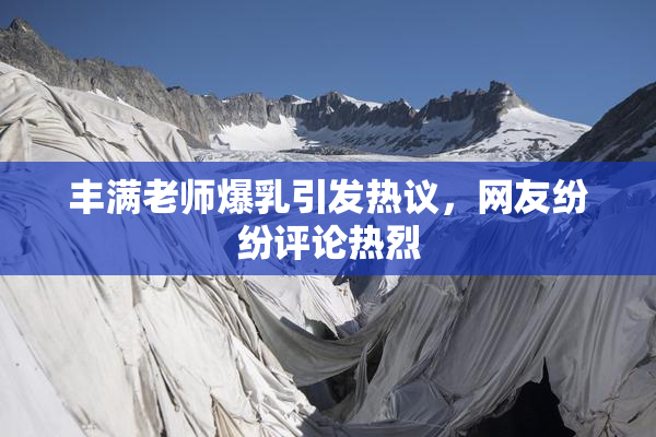 丰满老师爆乳引发热议，网友纷纷评论热烈