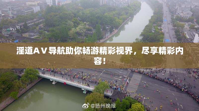 淫道AⅤ导航助你畅游精彩视界，尽享精彩内容！