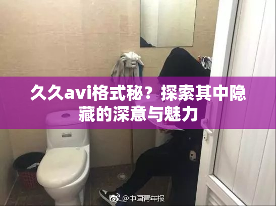 久久avi格式秘？探索其中隐藏的深意与魅力