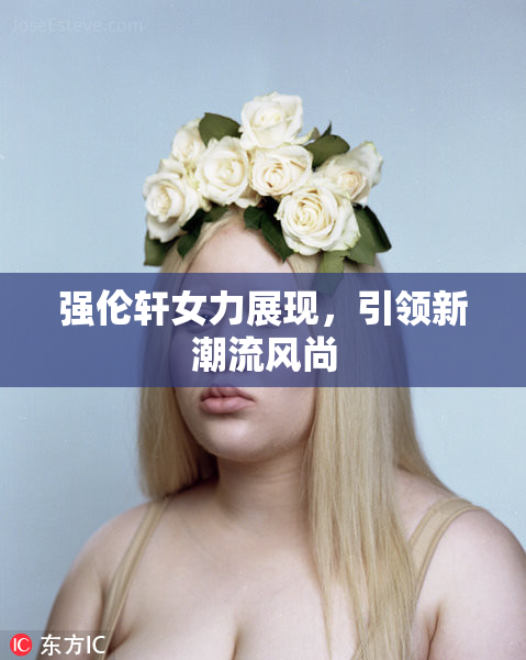 强伦轩女力展现，引领新潮流风尚