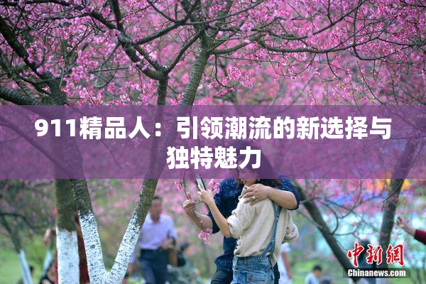 911精品人：引领潮流的新选择与独特魅力