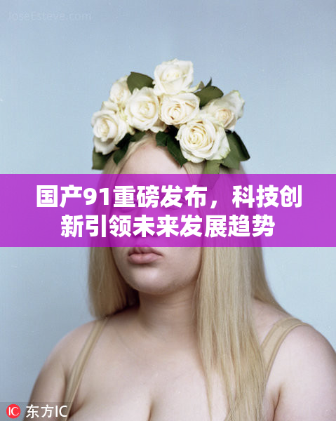 国产91重磅发布，科技创新引领未来发展趋势