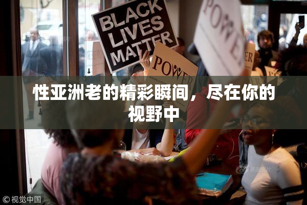 性亚洲老的精彩瞬间，尽在你的视野中