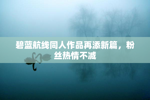 碧蓝航线同人作品再添新篇，粉丝热情不减