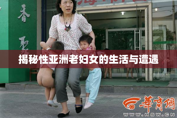揭秘性亚洲老妇女的生活与遭遇