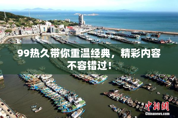 99热久带你重温经典，精彩内容不容错过！
