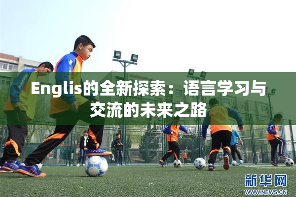 Englis的全新探索：语言学习与交流的未来之路